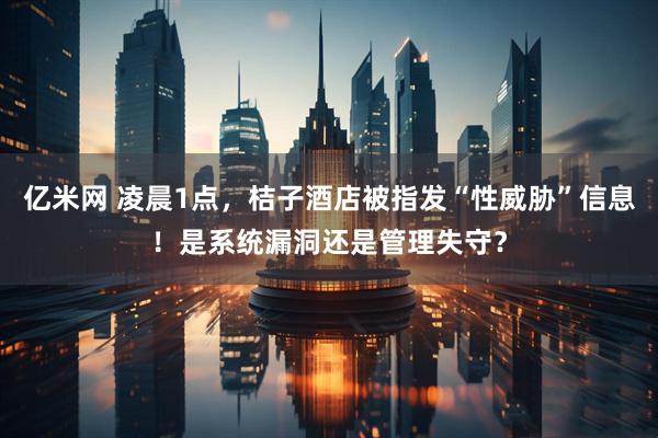 亿米网 凌晨1点，桔子酒店被指发“性威胁”信息！是系统漏洞还是管理失守？