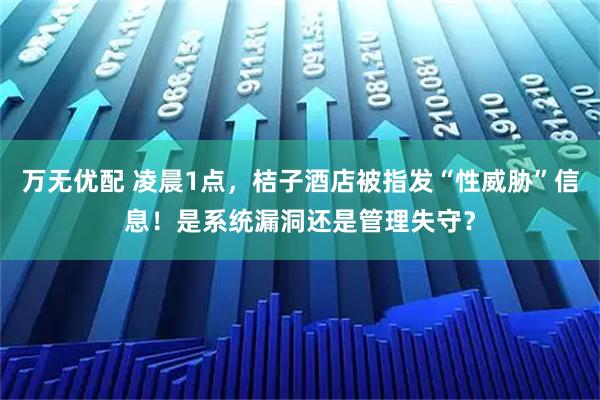 万无优配 凌晨1点，桔子酒店被指发“性威胁”信息！是系统漏洞还是管理失守？