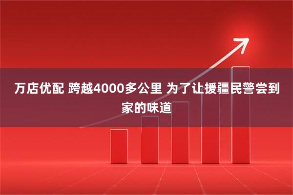 万店优配 跨越4000多公里 为了让援疆民警尝到家的味道