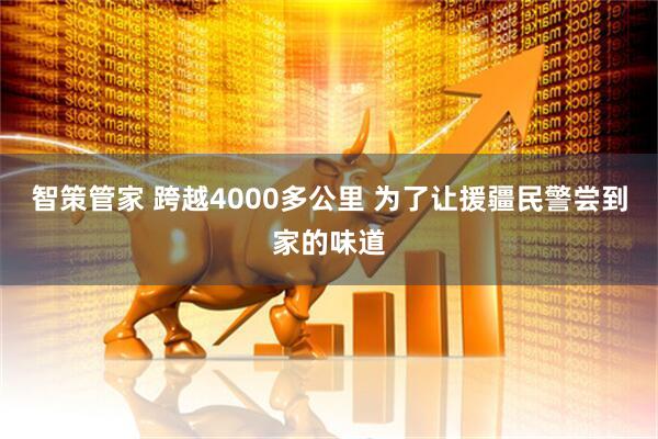 智策管家 跨越4000多公里 为了让援疆民警尝到家的味道