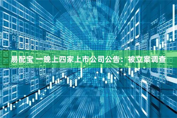 易配宝 一晚上四家上市公司公告：被立案调查