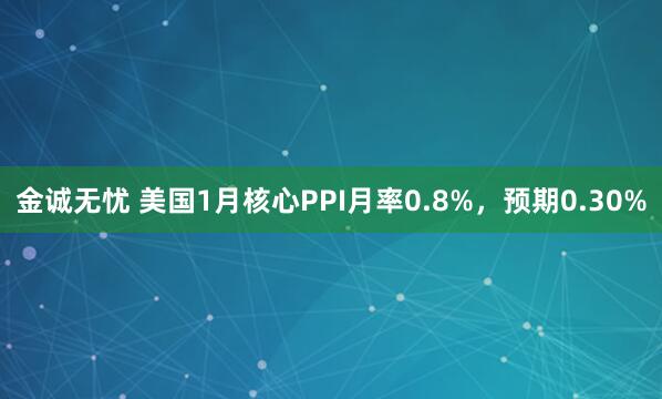 金诚无忧 美国1月核心PPI月率0.8%，预期0.30%
