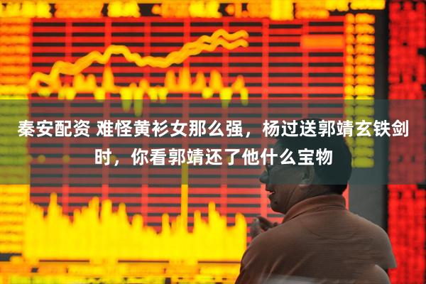 秦安配资 难怪黄衫女那么强，杨过送郭靖玄铁剑时，你看郭靖还了他什么宝物