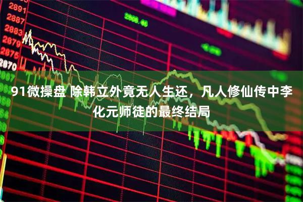 91微操盘 除韩立外竟无人生还，凡人修仙传中李化元师徒的最终结局