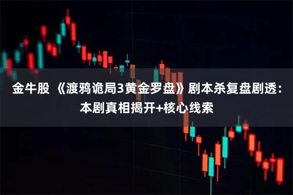 金牛股 《渡鸦诡局3黄金罗盘》剧本杀复盘剧透：本剧真相揭开+核心线索
