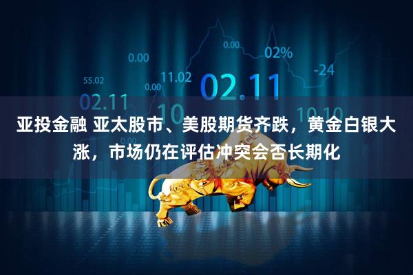 亚投金融 亚太股市、美股期货齐跌，黄金白银大涨，市场仍在评估冲突会否长期化