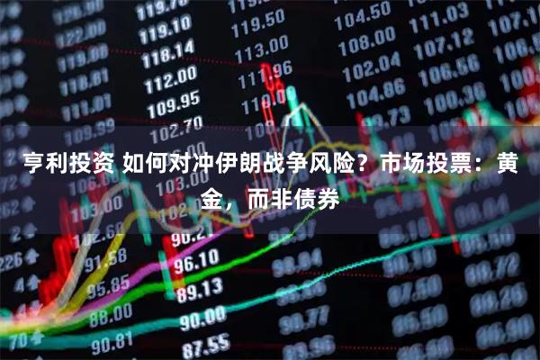 亨利投资 如何对冲伊朗战争风险？市场投票：黄金，而非债券