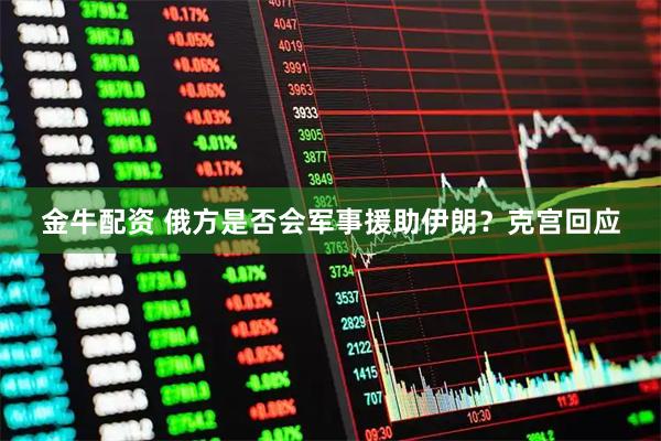 金牛配资 俄方是否会军事援助伊朗？克宫回应