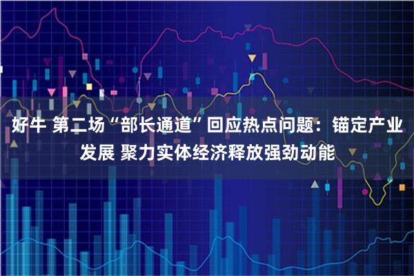 好牛 第二场“部长通道”回应热点问题：锚定产业发展 聚力实体经济释放强劲动能