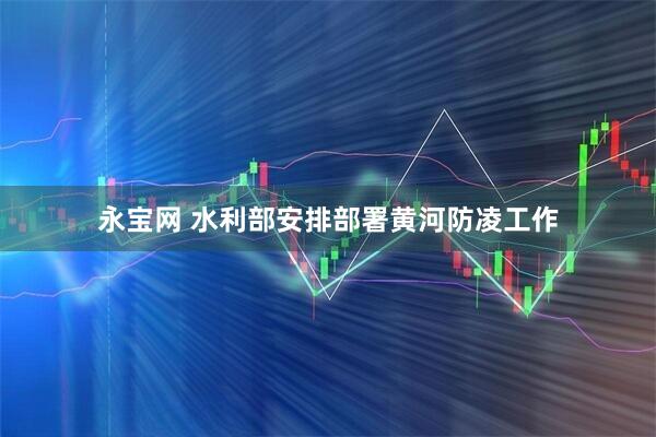永宝网 水利部安排部署黄河防凌工作