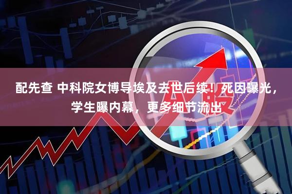 配先查 中科院女博导埃及去世后续！死因曝光，学生曝内幕，更多细节流出