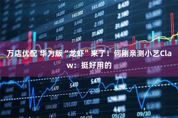 万店优配 华为版“龙虾”来了！何刚亲测小艺Claw：挺好用的