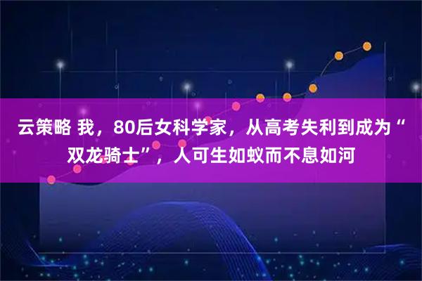 云策略 我，80后女科学家，从高考失利到成为“双龙骑士”，人可生如蚁而不息如河