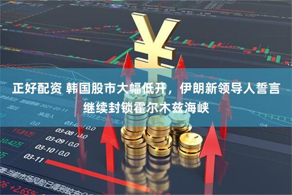 正好配资 韩国股市大幅低开，伊朗新领导人誓言继续封锁霍尔木兹海峡