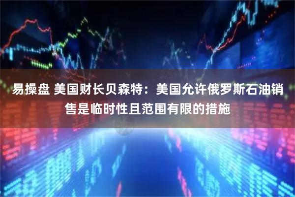 易操盘 美国财长贝森特：美国允许俄罗斯石油销售是临时性且范围有限的措施