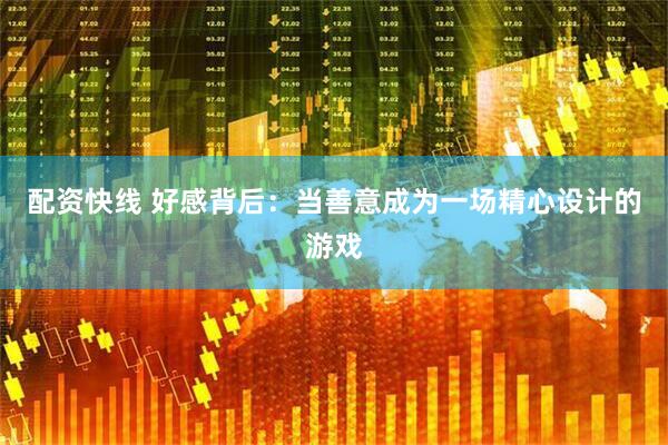 配资快线 好感背后：当善意成为一场精心设计的游戏