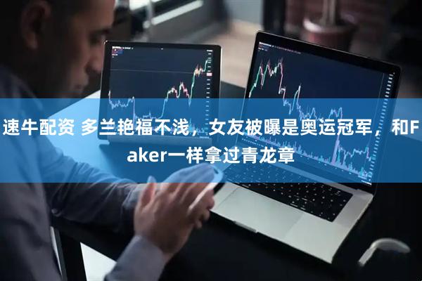速牛配资 多兰艳福不浅,女友被曝是奥运冠军,和Faker一样拿过青龙章