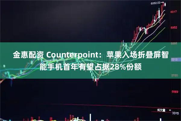 金惠配资 Counterpoint：苹果入场折叠屏智能手机首年有望占据28%份额