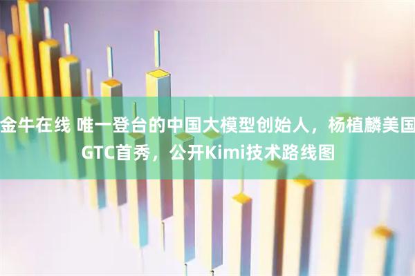 金牛在线 唯一登台的中国大模型创始人,杨植麟美国GTC首秀,公开Kimi技术路线图