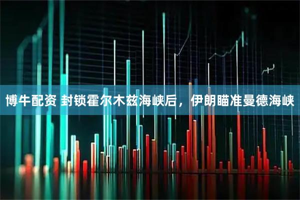 博牛配资 封锁霍尔木兹海峡后，伊朗瞄准曼德海峡