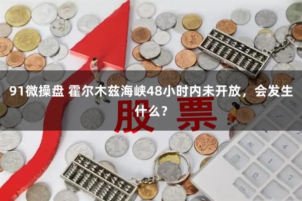 91微操盘 霍尔木兹海峡48小时内未开放，会发生什么？