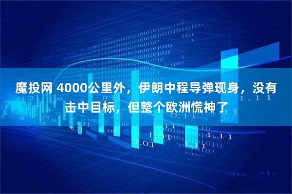 魔投网 4000公里外，伊朗中程导弹现身，没有击中目标，但整个欧洲慌神了