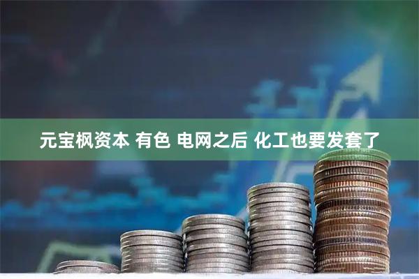 元宝枫资本 有色 电网之后 化工也要发套了