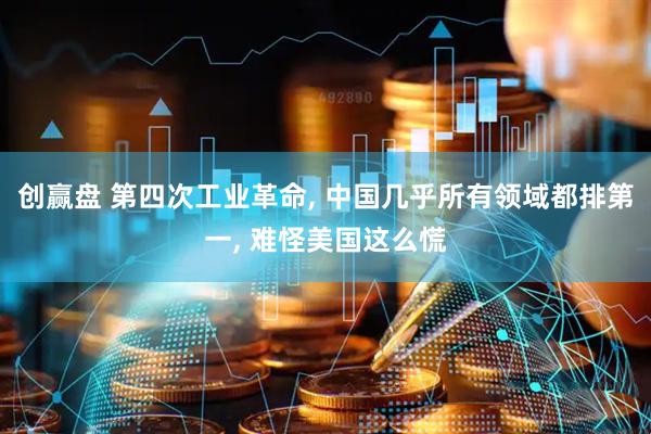 创赢盘 第四次工业革命, 中国几乎所有领域都排第一, 难怪美国这么慌