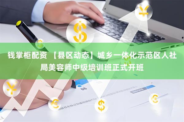 钱掌柜配资 【县区动态】城乡一体化示范区人社局美容师中级培训班正式开班