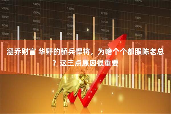 涵乔财富 华野的骄兵悍将，为啥个个都服陈老总？这三点原因很重要