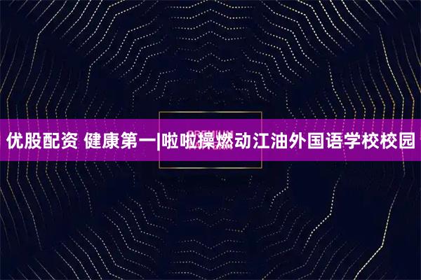 优股配资 健康第一|啦啦操燃动江油外国语学校校园