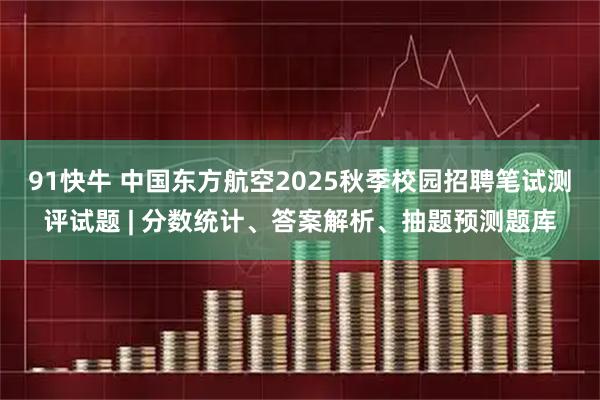 91快牛 中国东方航空2025秋季校园招聘笔试测评试题 | 分数统计、答案解析、抽题预测题库