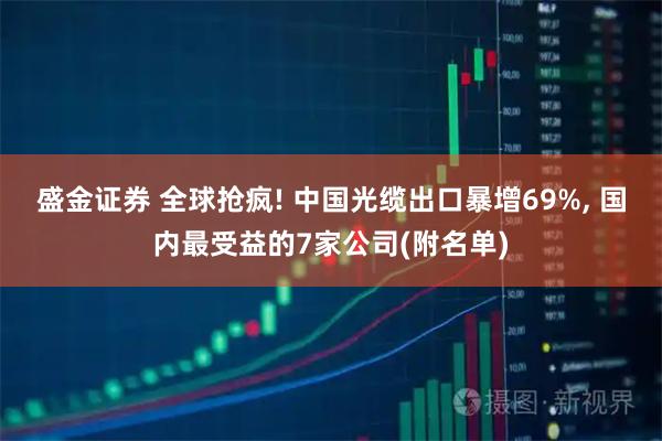 盛金证券 全球抢疯! 中国光缆出口暴增69%, 国内最受益的7家公司(附名单)