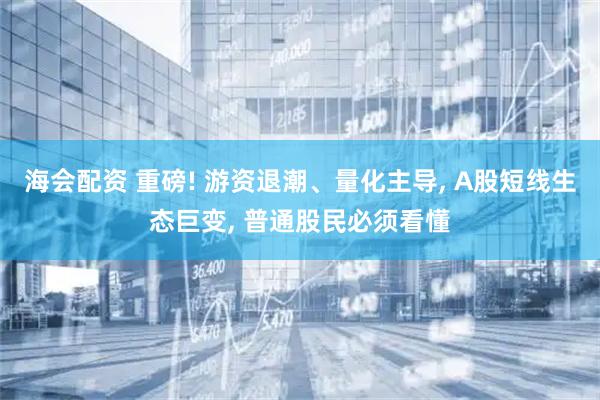 海会配资 重磅! 游资退潮、量化主导, A股短线生态巨变, 普通股民必须看懂