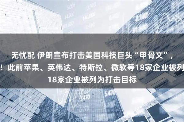 无忧配 伊朗宣布打击美国科技巨头“甲骨文”，并摧毁目标！此前苹果、英伟达、特斯拉、微软等18家企业被列为打击目标