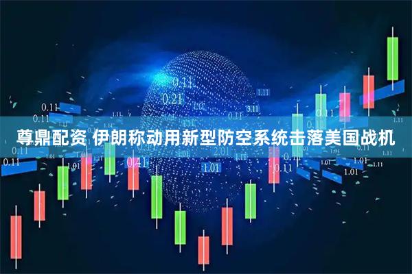 尊鼎配资 伊朗称动用新型防空系统击落美国战机