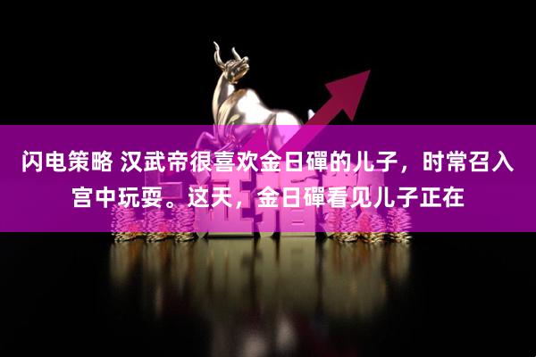 闪电策略 汉武帝很喜欢金日磾的儿子，时常召入宫中玩耍。这天，金日磾看见儿子正在