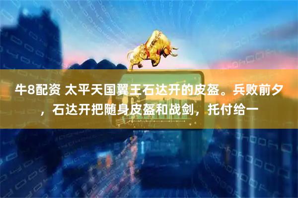 牛8配资 太平天国翼王石达开的皮盔。兵败前夕，石达开把随身皮盔和战剑，托付给一