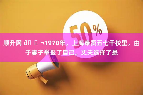 顺升网 🌬1970年，上海奉贤五七干校里，由于妻子举报了自己。丈夫选择了悬