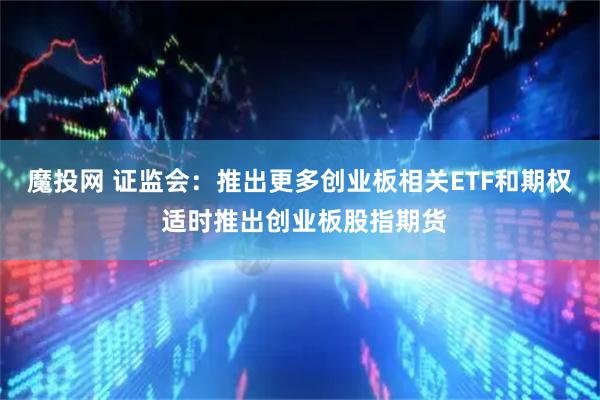 魔投网 证监会：推出更多创业板相关ETF和期权 适时推出创业板股指期货