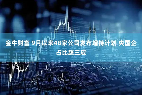 金牛财富 9月以来48家公司发布增持计划 央国企占比超三成
