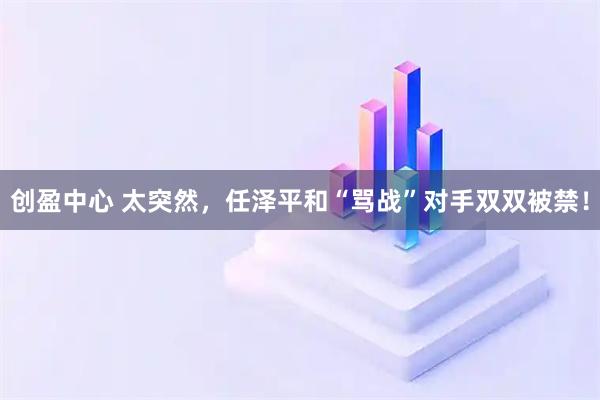 创盈中心 太突然，任泽平和“骂战”对手双双被禁！