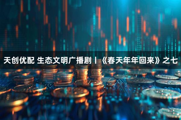 天创优配 生态文明广播剧丨《春天年年回来》之七