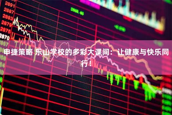 申捷策略 乐山学校的多彩大课间：让健康与快乐同行！