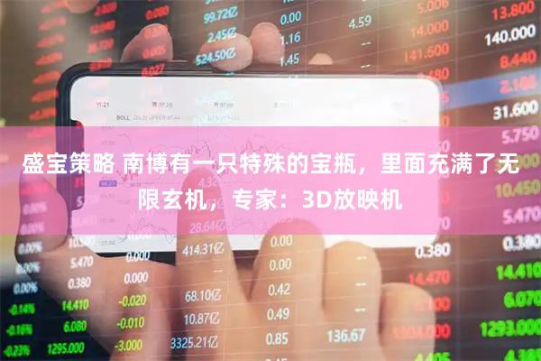 盛宝策略 南博有一只特殊的宝瓶，里面充满了无限玄机，专家：3D放映机