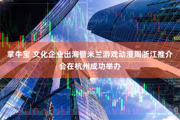 掌牛宝 文化企业出海暨米兰游戏动漫周浙江推介会在杭州成功举办