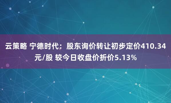云策略 宁德时代：股东询价转让初步定价410.34元/股 较今日收盘价折价5.13%