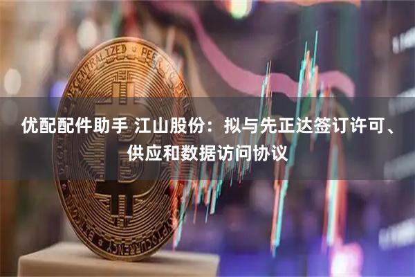 优配配件助手 江山股份：拟与先正达签订许可、供应和数据访问协议