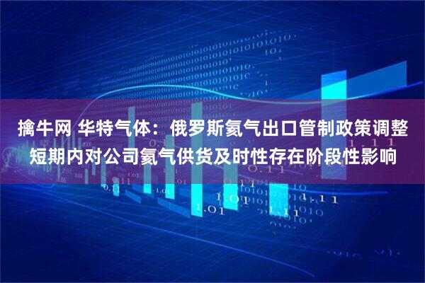 擒牛网 华特气体：俄罗斯氦气出口管制政策调整短期内对公司氦气供货及时性存在阶段性影响