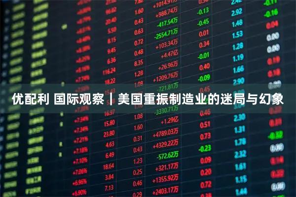 优配利 国际观察｜美国重振制造业的迷局与幻象